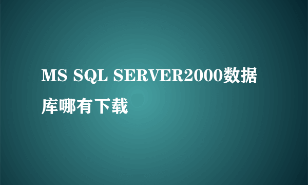 MS SQL SERVER2000数据库哪有下载