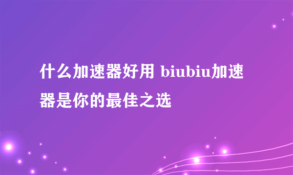 什么加速器好用 biubiu加速器是你的最佳之选