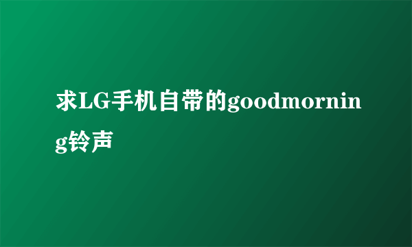 求LG手机自带的goodmorning铃声