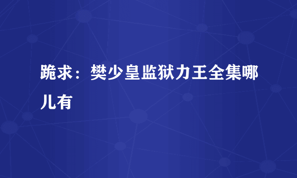 跪求：樊少皇监狱力王全集哪儿有