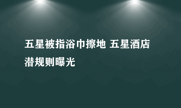 五星被指浴巾擦地 五星酒店潜规则曝光