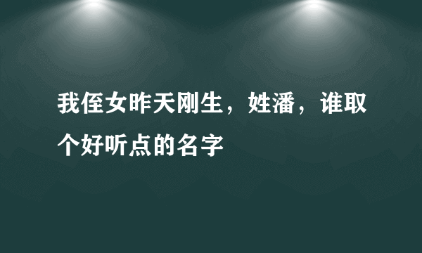 我侄女昨天刚生，姓潘，谁取个好听点的名字