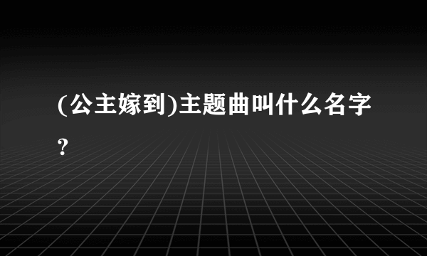 (公主嫁到)主题曲叫什么名字?