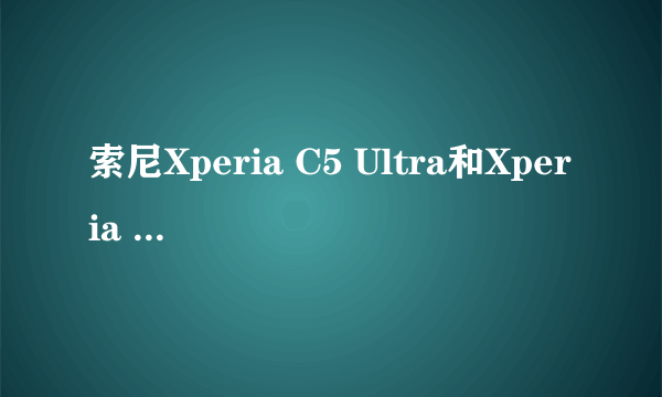 索尼Xperia C5 Ultra和Xperia M5性能哪个好