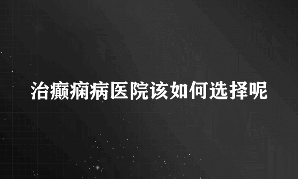 治癫痫病医院该如何选择呢