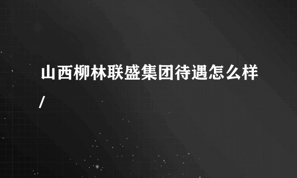 山西柳林联盛集团待遇怎么样/