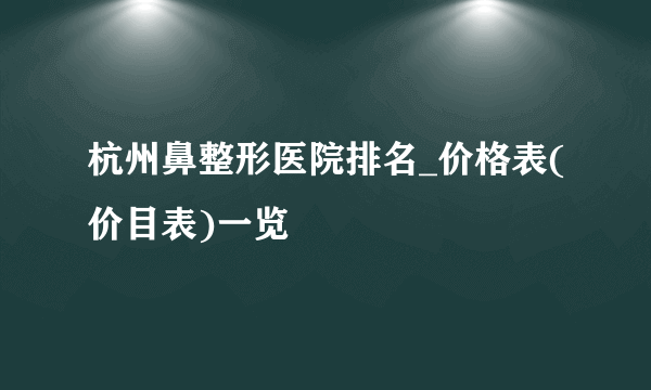 杭州鼻整形医院排名_价格表(价目表)一览