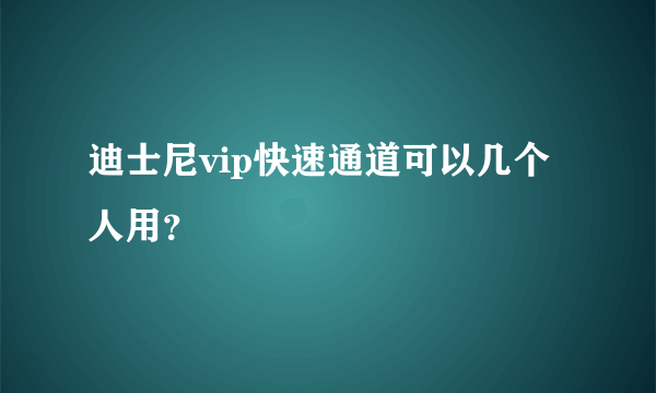 迪士尼vip快速通道可以几个人用？