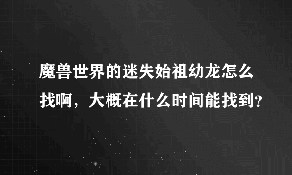 魔兽世界的迷失始祖幼龙怎么找啊，大概在什么时间能找到？