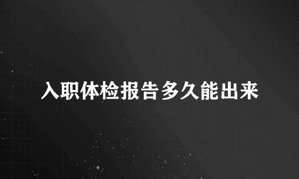 入职体检报告多久能出来