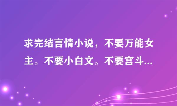 求完结言情小说，不要万能女主。不要小白文。不要宫斗。结局要好的。最重要的是文笔要好