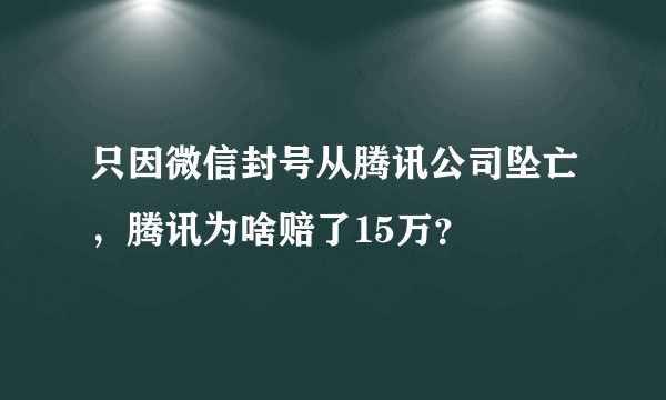 只因微信封号从腾讯公司坠亡，腾讯为啥赔了15万？