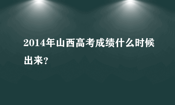 2014年山西高考成绩什么时候出来？