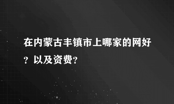 在内蒙古丰镇市上哪家的网好？以及资费？