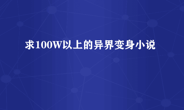 求100W以上的异界变身小说