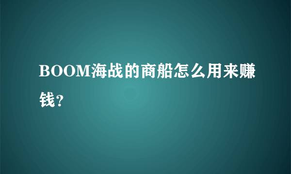 BOOM海战的商船怎么用来赚钱？