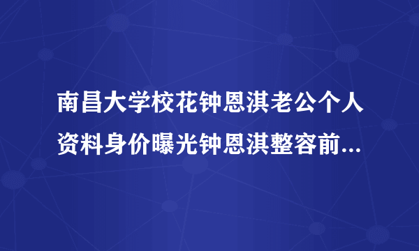 南昌大学校花钟恩淇老公个人资料身价曝光钟恩淇整容前后对比照