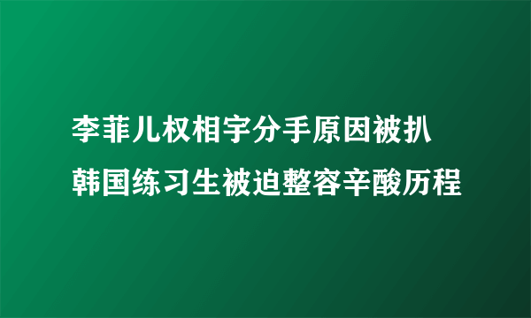 李菲儿权相宇分手原因被扒 韩国练习生被迫整容辛酸历程