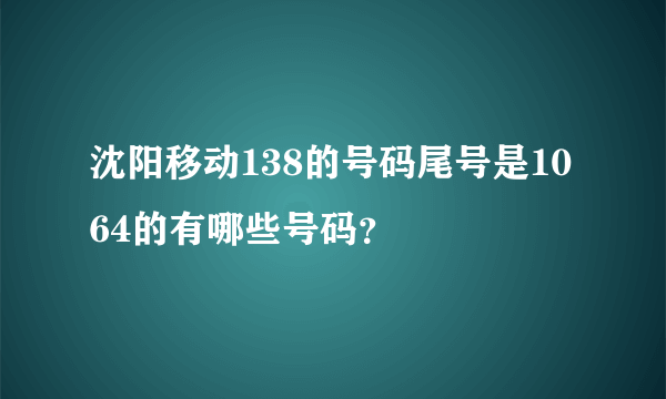 沈阳移动138的号码尾号是1064的有哪些号码？