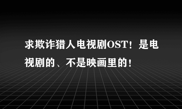 求欺诈猎人电视剧OST！是电视剧的、不是映画里的！