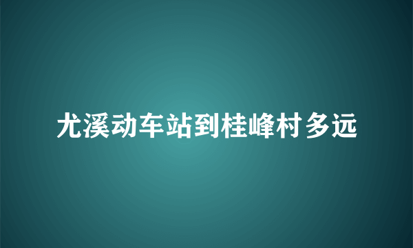 尤溪动车站到桂峰村多远