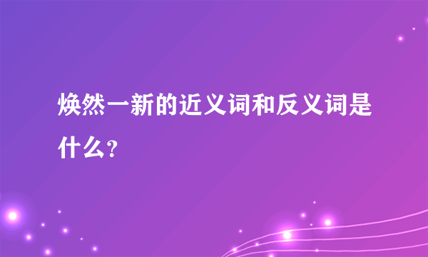 焕然一新的近义词和反义词是什么？