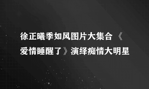 徐正曦季如风图片大集合 《爱情睡醒了》演绎痴情大明星