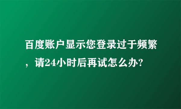 百度账户显示您登录过于频繁，请24小时后再试怎么办?