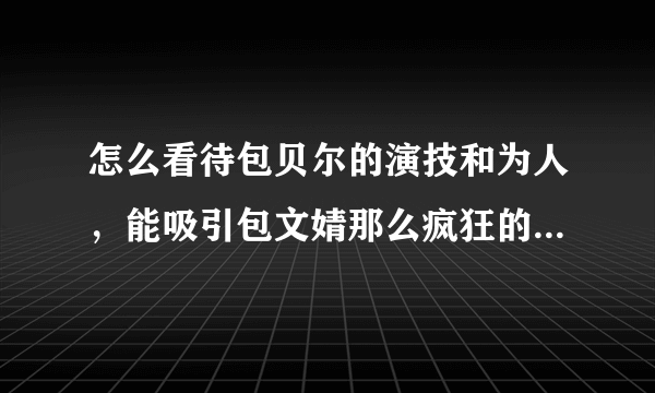 怎么看待包贝尔的演技和为人，能吸引包文婧那么疯狂的喜欢她？