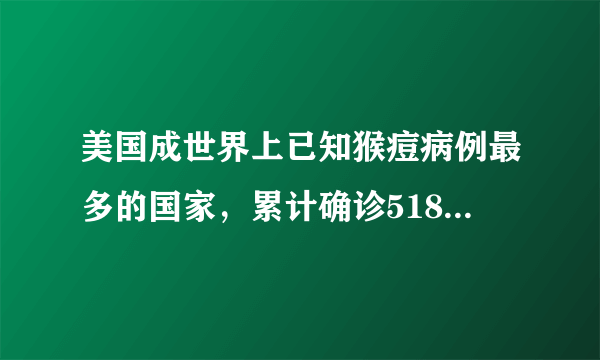 美国成世界上已知猴痘病例最多的国家，累计确诊5189例，为何如此严重？