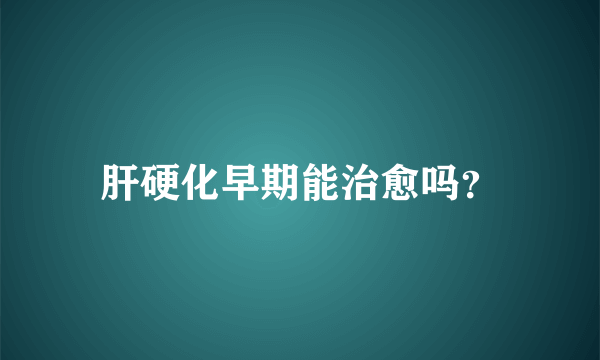 肝硬化早期能治愈吗？