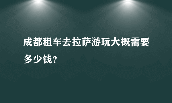 成都租车去拉萨游玩大概需要多少钱？