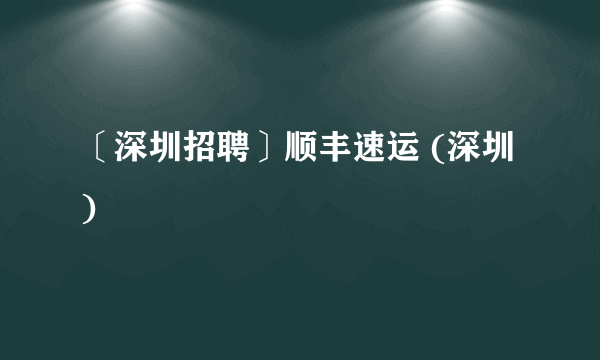 〔深圳招聘〕顺丰速运 (深圳)