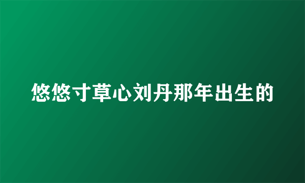 悠悠寸草心刘丹那年出生的