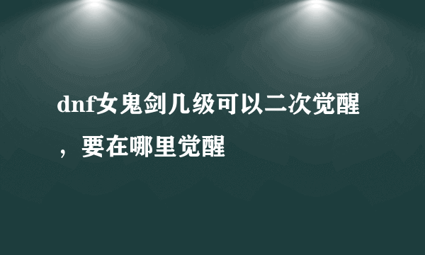 dnf女鬼剑几级可以二次觉醒，要在哪里觉醒