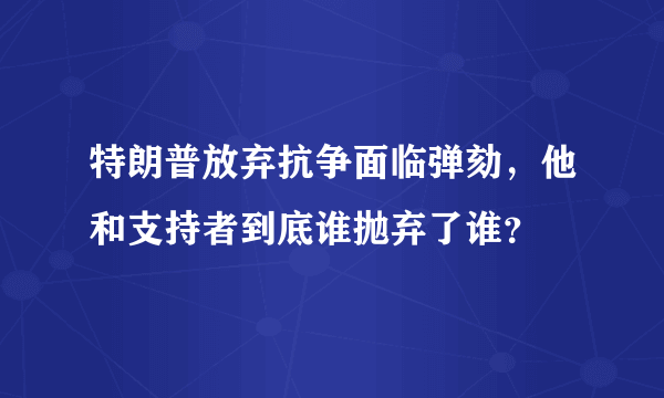 特朗普放弃抗争面临弹劾，他和支持者到底谁抛弃了谁？