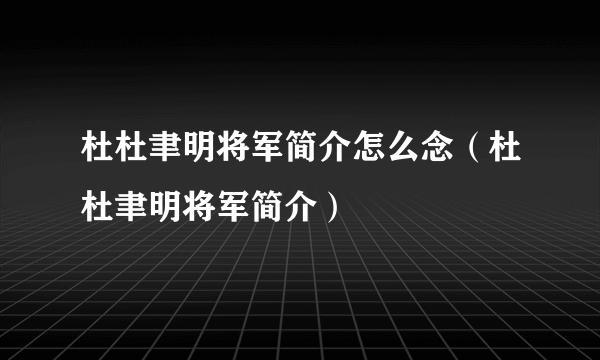 杜杜聿明将军简介怎么念（杜杜聿明将军简介）