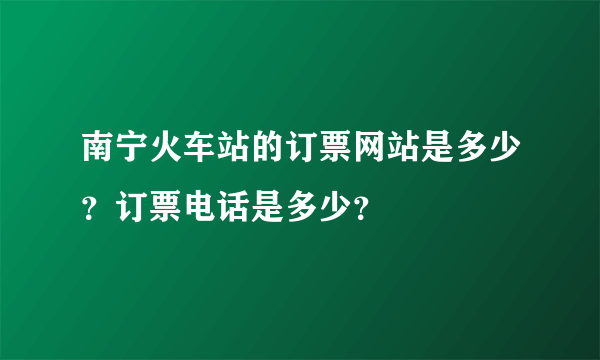 南宁火车站的订票网站是多少？订票电话是多少？