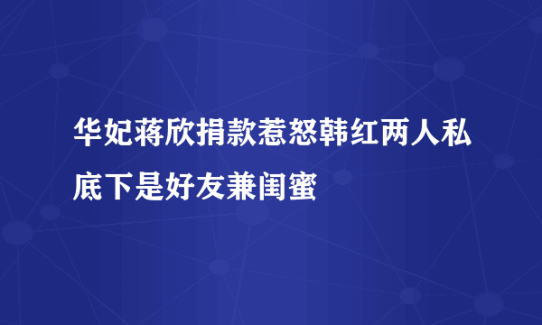 华妃蒋欣捐款惹怒韩红两人私底下是好友兼闺蜜