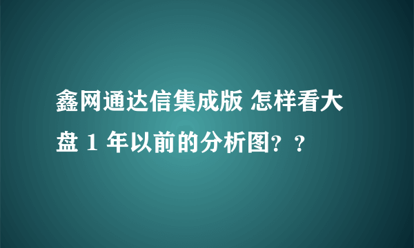 鑫网通达信集成版 怎样看大盘 1 年以前的分析图？？