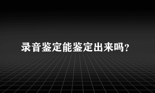 录音鉴定能鉴定出来吗？