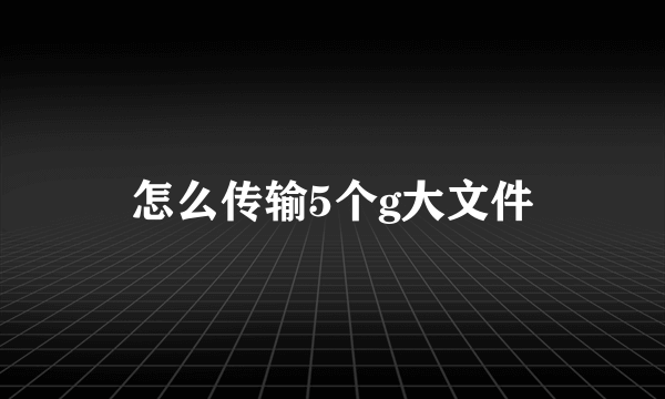 怎么传输5个g大文件