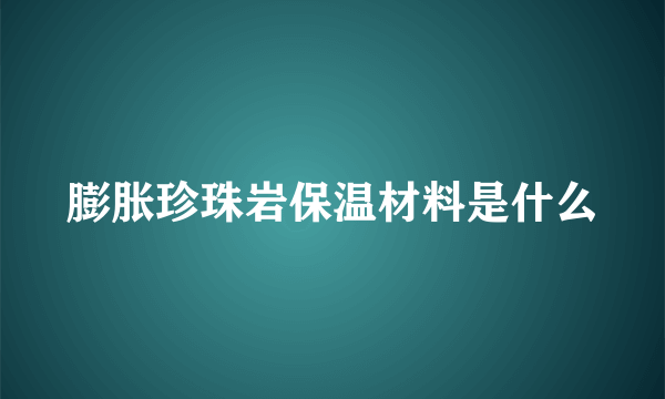 膨胀珍珠岩保温材料是什么