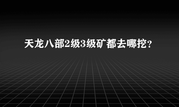 天龙八部2级3级矿都去哪挖？