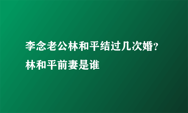 李念老公林和平结过几次婚？林和平前妻是谁