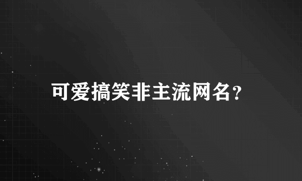 可爱搞笑非主流网名？