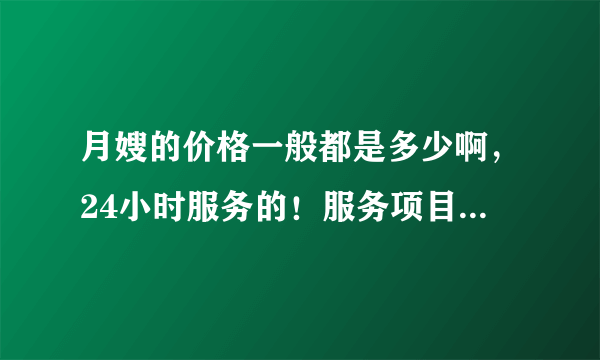 月嫂的价格一般都是多少啊，24小时服务的！服务项目都包括什么？