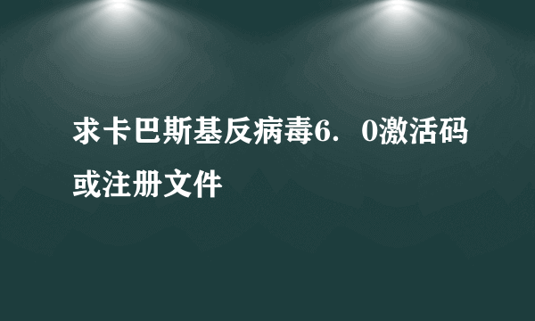 求卡巴斯基反病毒6．0激活码或注册文件