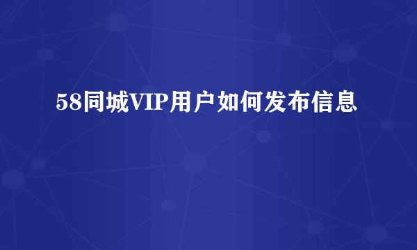 58同城VIP用户如何发布信息