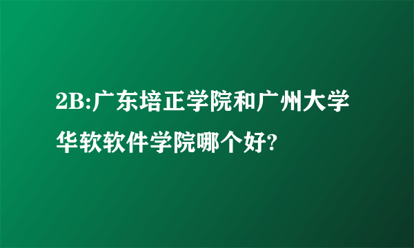 2B:广东培正学院和广州大学华软软件学院哪个好?